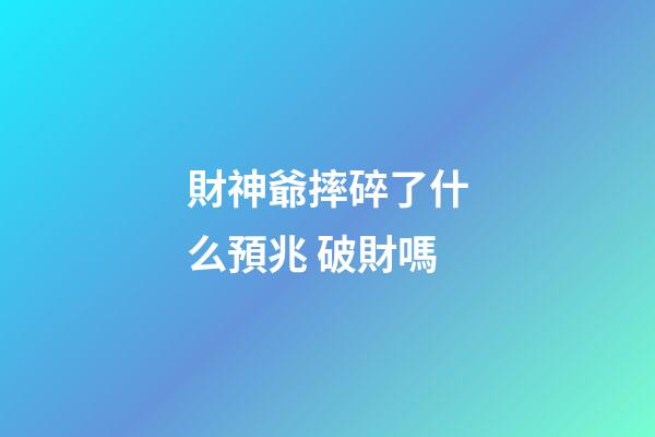 財神爺摔碎了什么預兆 破財嗎